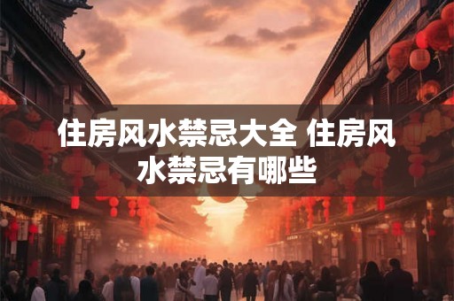 住房风水禁忌大全 住房风水禁忌有哪些