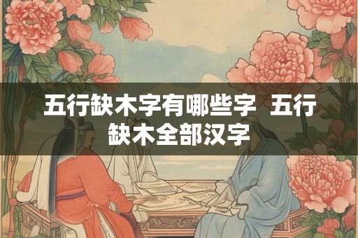 五行缺木字有哪些字  五行缺木全部汉字