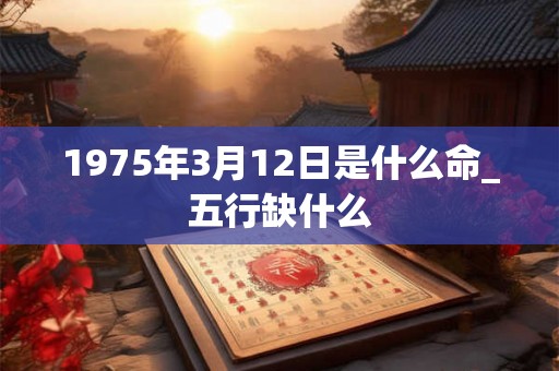 1975年3月12日是什么命_五行缺什么