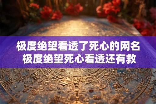 极度绝望看透了死心的网名 极度绝望死心看透还有救吗 极度绝望看透了死心的网名 极度绝望死心看透还有救吗