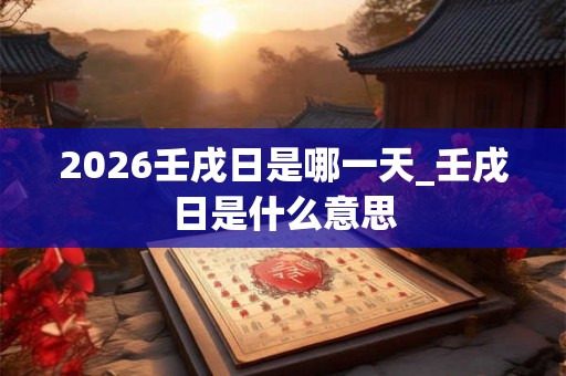 2026壬戌日是哪一天_壬戌日是什么意思