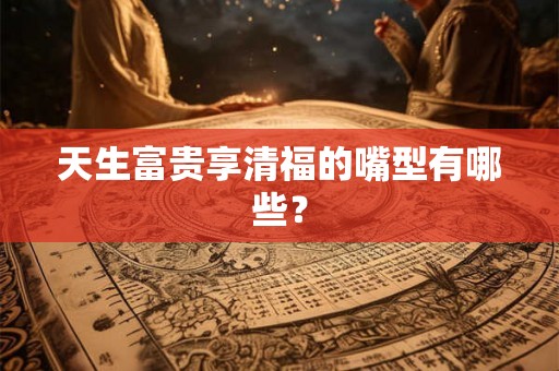 天生富贵享清福的嘴型有哪些？
