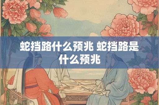 蛇挡路什么预兆 蛇挡路是什么预兆