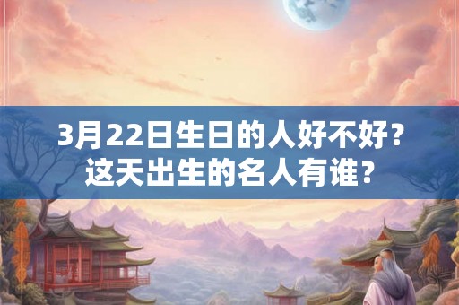 3月22日生日的人好不好？这天出生的名人有谁？