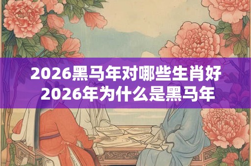 2026黑马年对哪些生肖好 2026年为什么是黑马年