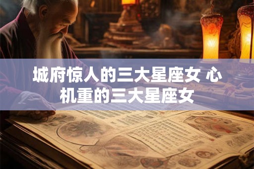 城府惊人的三大星座女 心机重的三大星座女