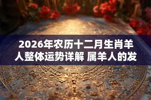 2026年农历十二月生肖羊人整体运势详解 属羊人的发财方向