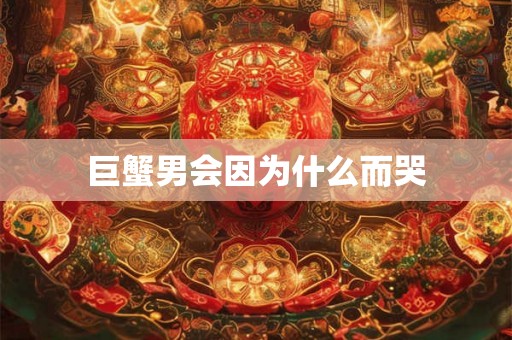巨蟹男会因为什么而哭 巨蟹男会因为什么而哭