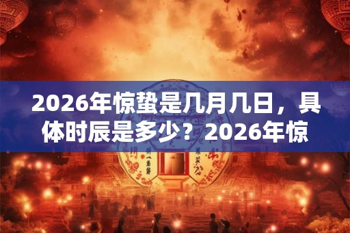 2026年惊蛰是几月几日，具体时辰是多少？2026年惊蛰的日子好吗？