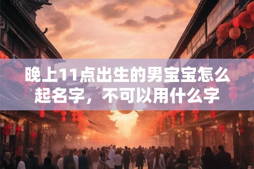 晚上11点出生的男宝宝怎么起名字,不可以用什么字 晚上11点出生的男宝宝怎么起名字,不可以用什么字
