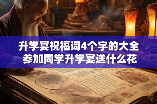 升学宴祝福词4个字的大全 参加同学升学宴送什么花