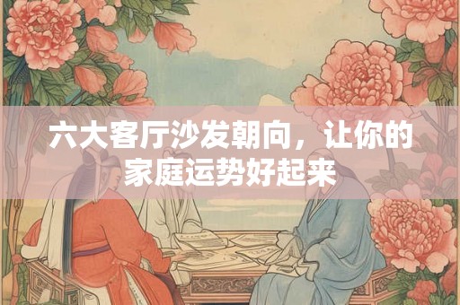 六大客厅沙发朝向,让你的家庭运势好起来 六大客厅沙发朝向,让你的家庭运势好起来