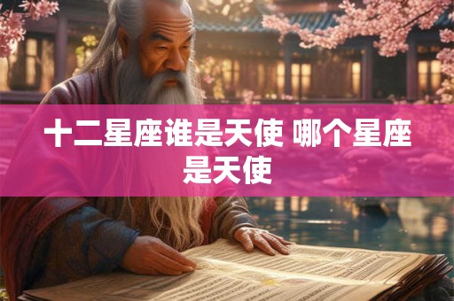 十二星座谁是天使 哪个星座是天使 十二星座谁是天使 哪个星座是天使