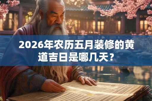 2026年农历五月装修的黄道吉日是哪几天？
