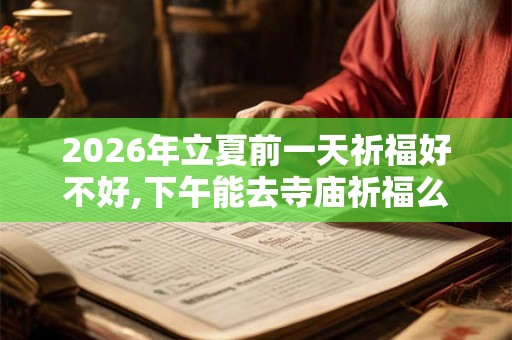2026年立夏前一天祈福好不好,下午能去寺庙祈福么？