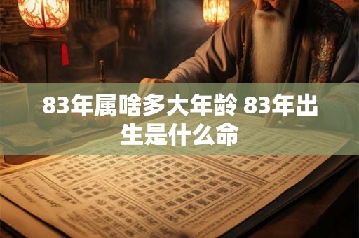 83年属啥多大年龄 83年出生是什么命