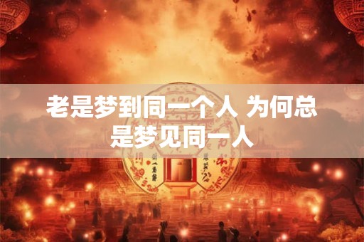 老是梦到同一个人 为何总是梦见同一人 老是梦到同一个人 为何总是梦见同一人