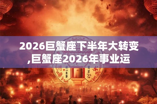2026巨蟹座下半年大转变,巨蟹座2026年事业运
