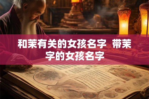 和茉有关的女孩名字 带茉字的女孩名字 和茉有关的女孩名字 带茉字的女孩名字