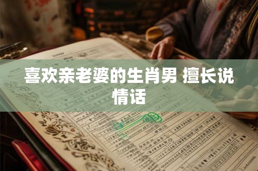 喜欢亲老婆的生肖男 擅长说情话