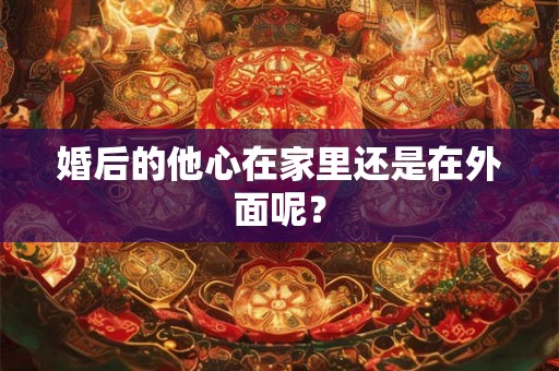 婚后的他心在家里还是在外面呢? 婚后的他心在家里还是在外面呢?