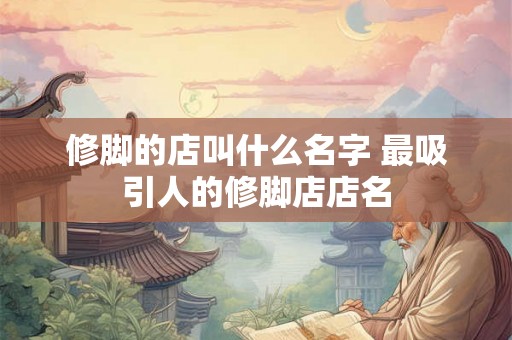 修脚的店叫什么名字 最吸引人的修脚店店名