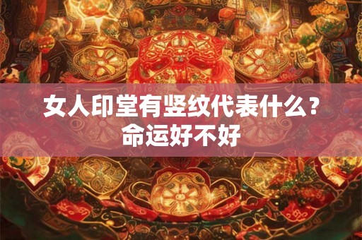 女人印堂有竖纹代表什么？命运好不好