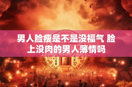 男人脸瘦是不是没福气 脸上没肉的男人薄情吗 男人脸瘦是不是没福气 脸上没肉的男人薄情吗