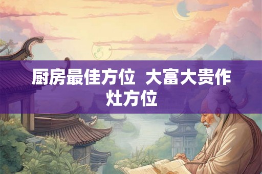 厨房最佳方位  大富大贵作灶方位