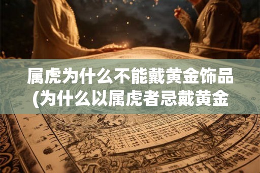属虎为什么不能戴黄金饰品(为什么以属虎者忌戴黄金饰品？)