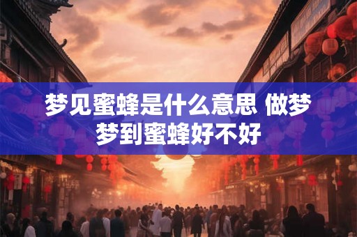 梦见蜜蜂是什么意思 做梦梦到蜜蜂好不好