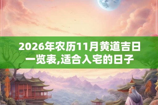 2026年农历11月黄道吉日一览表,适合入宅的日子 2026年农历11月黄道吉日一览表,适合入宅的日子