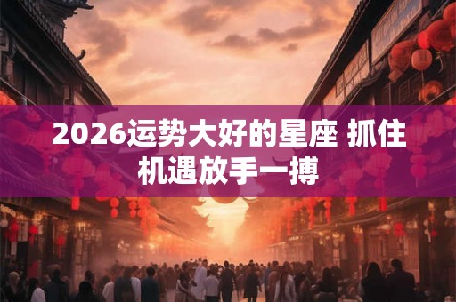 2026运势大好的星座 抓住机遇放手一搏