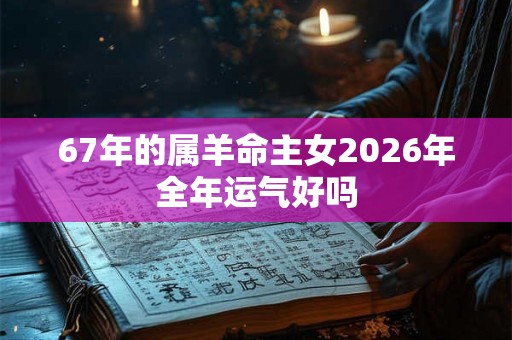 67年的属羊命主女2026年全年运气好吗
