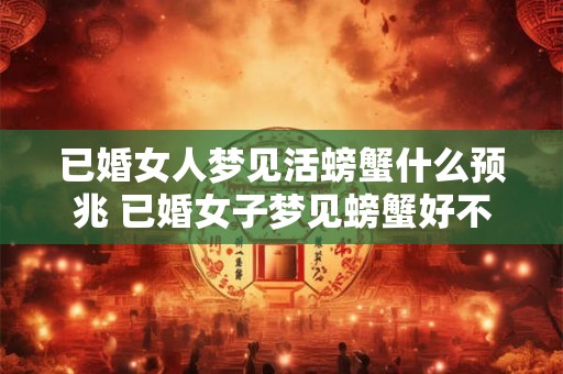已婚女人梦见活螃蟹什么预兆 已婚女子梦见螃蟹好不好