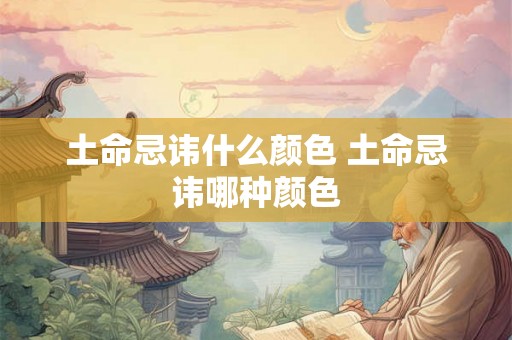 土命忌讳什么颜色 土命忌讳哪种颜色 土命忌讳什么颜色 土命忌讳哪种颜色
