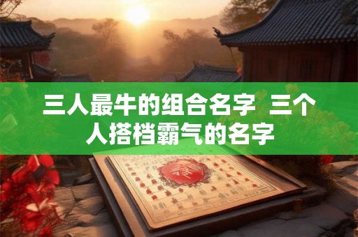 三人最牛的组合名字  三个人搭档霸气的名字