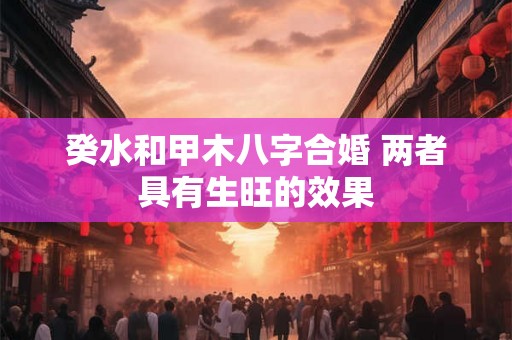 癸水和甲木八字合婚 两者具有生旺的效果