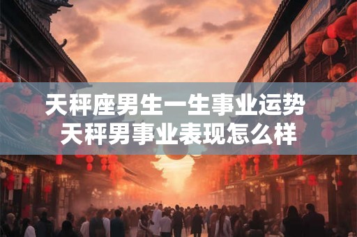 天秤座男生一生事业运势 天秤男事业表现怎么样