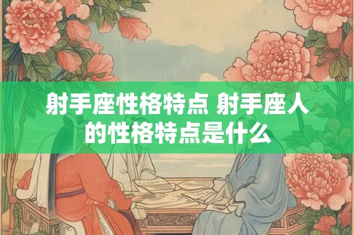 射手座性格特点 射手座人的性格特点是什么 射手座性格特点 射手座人的性格特点是什么