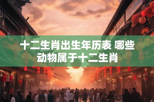 十二生肖出生年历表 哪些动物属于十二生肖