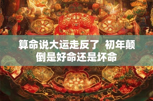 算命说大运走反了  初年颠倒是好命还是坏命