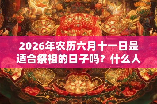 2026年农历六月十一日是适合祭祖的日子吗？什么人不宜去扫墓祭祖？
