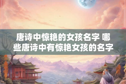 唐诗中惊艳的女孩名字 哪些唐诗中有惊艳女孩的名字