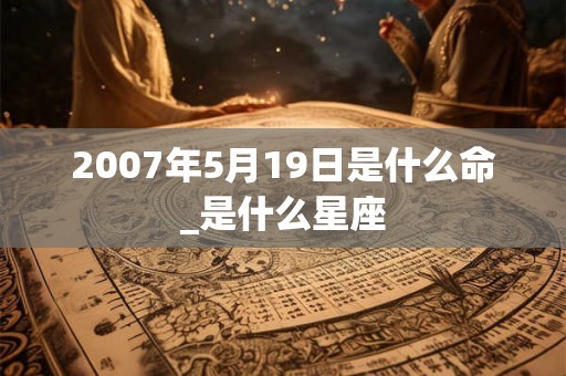 2007年5月19日是什么命_是什么星座 2007年5月19日是什么命_是什么星座