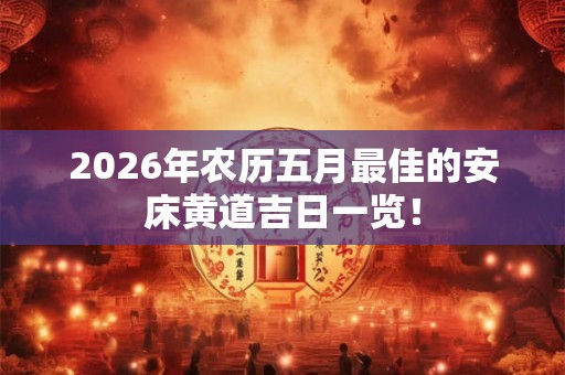 2026年农历五月最佳的安床黄道吉日一览！