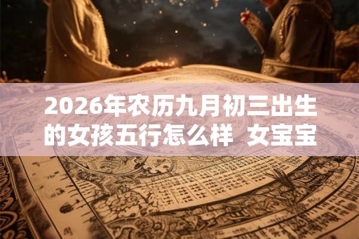 2026年农历九月初三出生的女孩五行怎么样 女宝宝名字精选 2026年农历九月初三出生的女孩五行怎么样 女宝宝名字精选