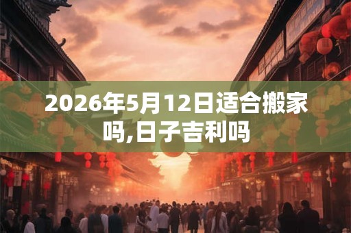 2026年5月12日适合搬家吗,日子吉利吗