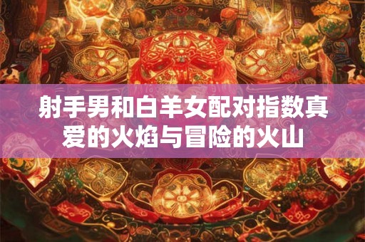 射手男和白羊女配对指数真爱的火焰与冒险的火山