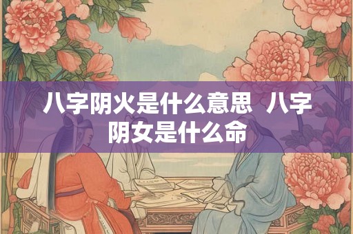 八字阴火是什么意思  八字阴女是什么命